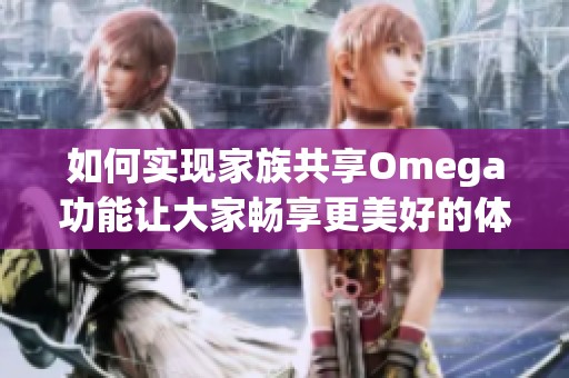 如何实现家族共享Omega功能让大家畅享更美好的体验