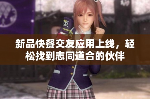 新品快餐交友应用上线，轻松找到志同道合的伙伴