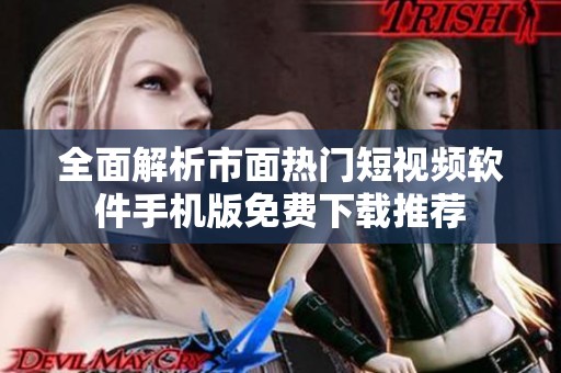 全面解析市面热门短视频软件手机版免费下载推荐