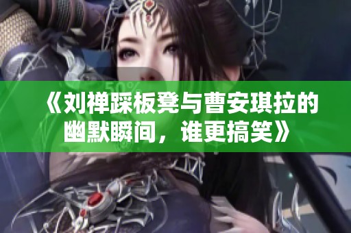《刘禅踩板凳与曹安琪拉的幽默瞬间，谁更搞笑》
