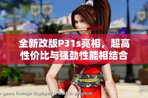 全新改版P31s亮相，超高性价比与强劲性能相结合