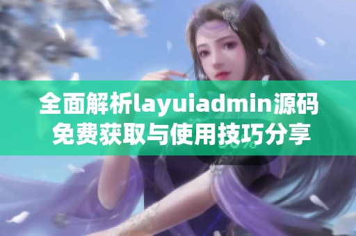 全面解析layuiadmin源码 免费获取与使用技巧分享