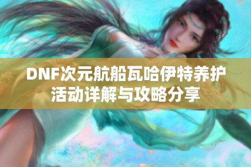 DNF次元航船瓦哈伊特养护活动详解与攻略分享