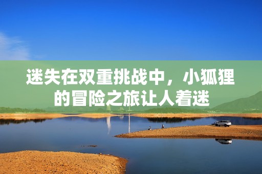 迷失在双重挑战中，小狐狸的冒险之旅让人着迷