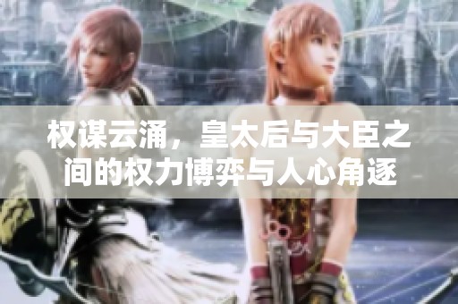 权谋云涌，皇太后与大臣之间的权力博弈与人心角逐