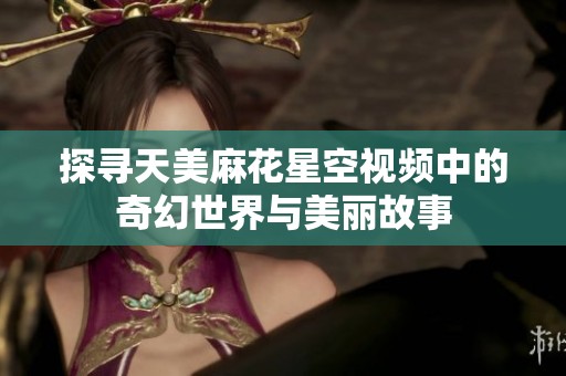 探寻天美麻花星空视频中的奇幻世界与美丽故事