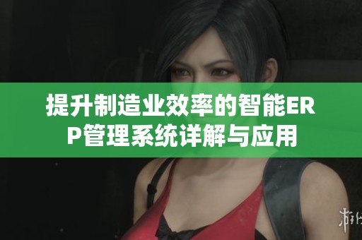 提升制造业效率的智能ERP管理系统详解与应用