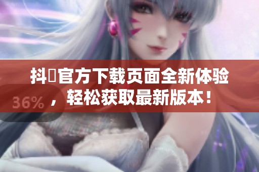 抖抈官方下载页面全新体验，轻松获取最新版本！