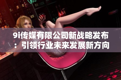 9i传媒有限公司新战略发布：引领行业未来发展新方向