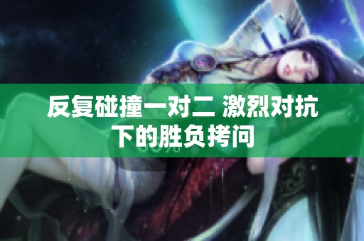 反复碰撞一对二 激烈对抗下的胜负拷问