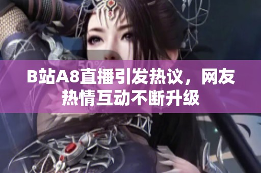 B站A8直播引发热议，网友热情互动不断升级