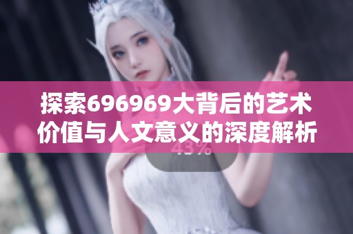 探索696969大背后的艺术价值与人文意义的深度解析