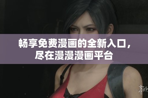 畅享免费漫画的全新入口，尽在漫漫漫画平台