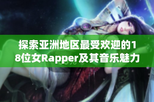 探索亚洲地区最受欢迎的18位女Rapper及其音乐魅力