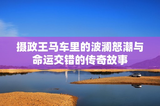 摄政王马车里的波澜怒潮与命运交错的传奇故事
