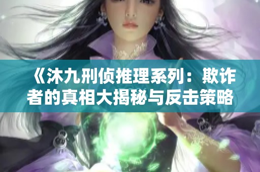 《沐九刑侦推理系列：欺诈者的真相大揭秘与反击策略》