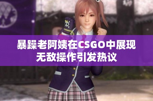 暴躁老阿姨在CSGO中展现无敌操作引发热议