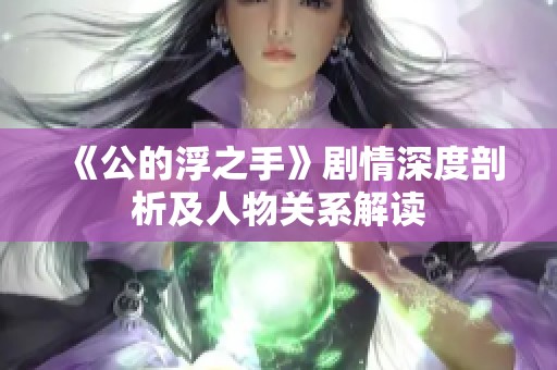 《公的浮之手》剧情深度剖析及人物关系解读