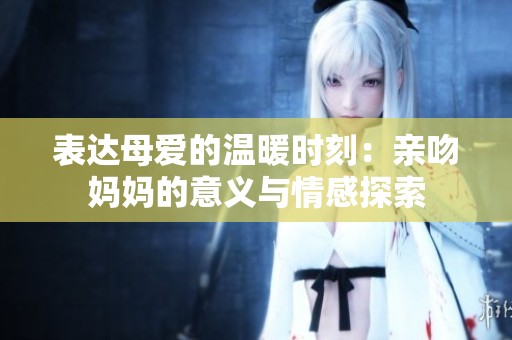 表达母爱的温暖时刻：亲吻妈妈的意义与情感探索