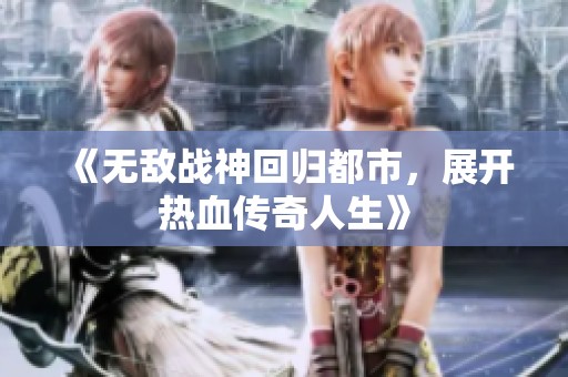 《无敌战神回归都市，展开热血传奇人生》