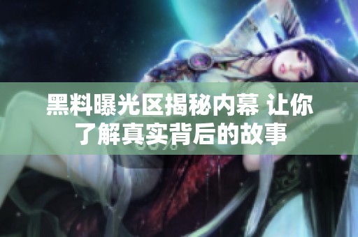黑料曝光区揭秘内幕 让你了解真实背后的故事