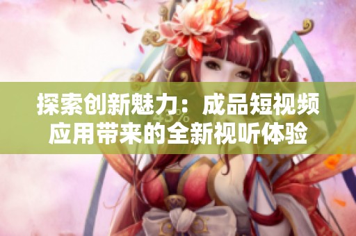 探索创新魅力：成品短视频应用带来的全新视听体验