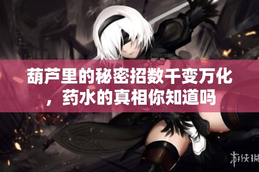 葫芦里的秘密招数千变万化，药水的真相你知道吗