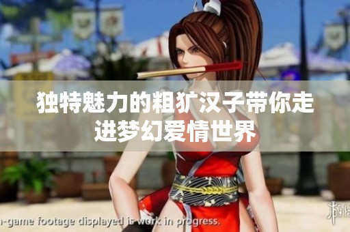 独特魅力的粗犷汉子带你走进梦幻爱情世界