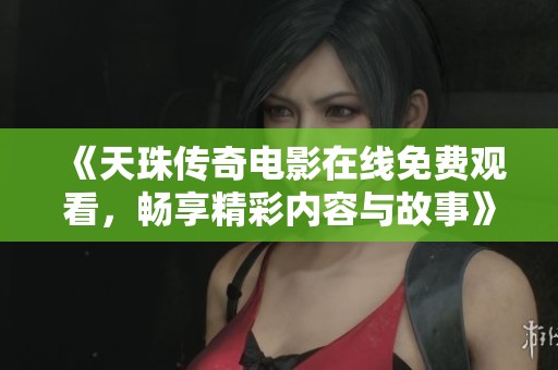 《天珠传奇电影在线免费观看，畅享精彩内容与故事》