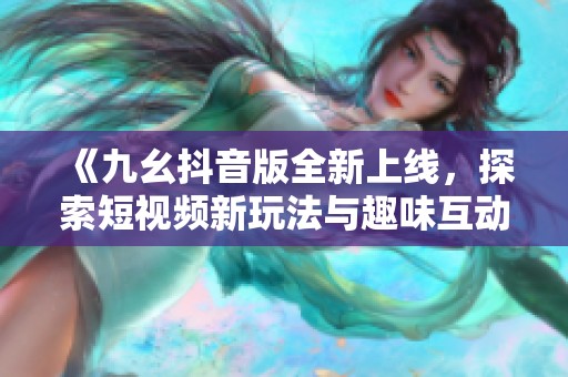 《九幺抖音版全新上线，探索短视频新玩法与趣味互动》