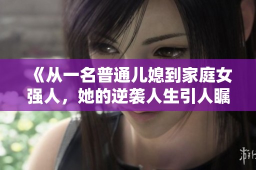 《从一名普通儿媳到家庭女强人，她的逆袭人生引人瞩目》