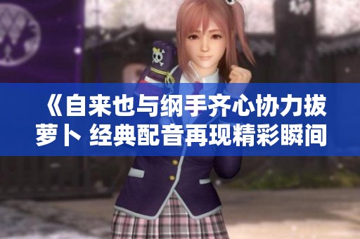 《自来也与纲手齐心协力拔萝卜 经典配音再现精彩瞬间》