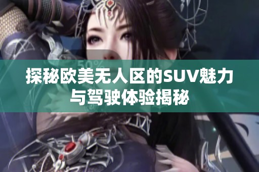 探秘欧美无人区的SUV魅力与驾驶体验揭秘