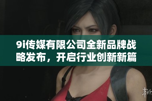 9i传媒有限公司全新品牌战略发布，开启行业创新新篇章