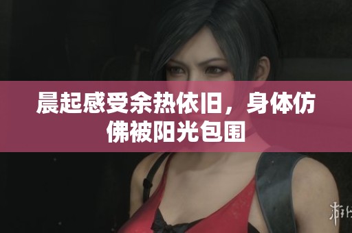 晨起感受余热依旧，身体仿佛被阳光包围