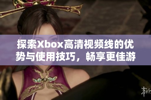 探索Xbox高清视频线的优势与使用技巧，畅享更佳游戏体验