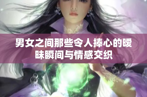 男女之间那些令人捧心的暧昧瞬间与情感交织