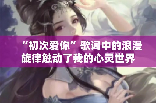 “初次爱你”歌词中的浪漫旋律触动了我的心灵世界