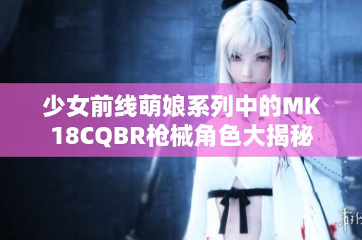 少女前线萌娘系列中的MK18CQBR枪械角色大揭秘