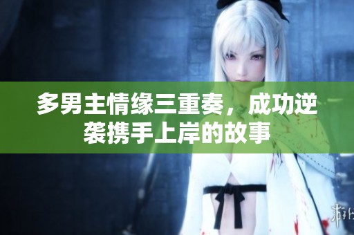 多男主情缘三重奏，成功逆袭携手上岸的故事