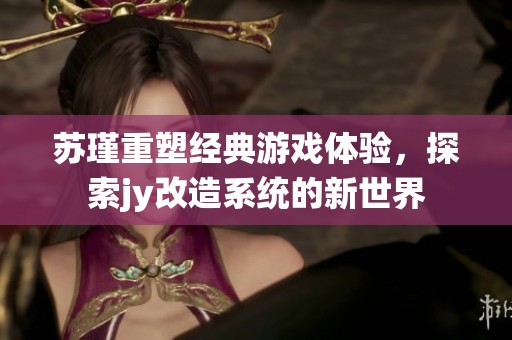 苏瑾重塑经典游戏体验，探索jy改造系统的新世界