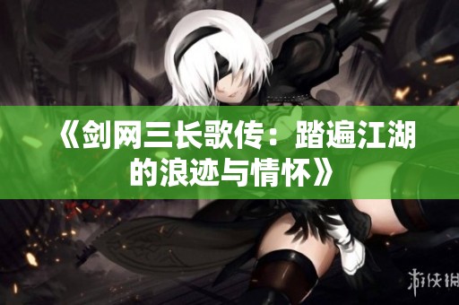 《剑网三长歌传：踏遍江湖的浪迹与情怀》
