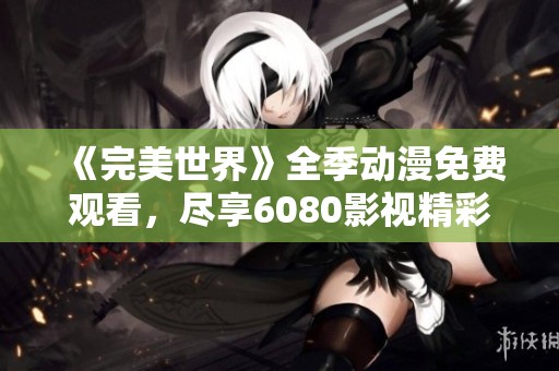 《完美世界》全季动漫免费观看，尽享6080影视精彩内容