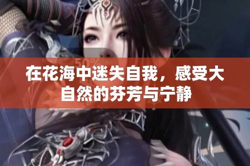 在花海中迷失自我，感受大自然的芬芳与宁静