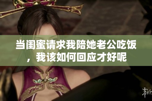 当闺蜜请求我陪她老公吃饭，我该如何回应才好呢