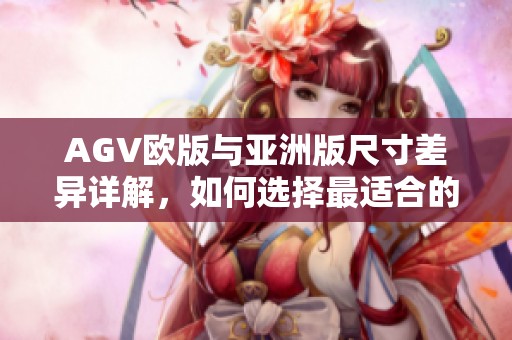 AGV欧版与亚洲版尺寸差异详解，如何选择最适合的版本