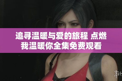 追寻温暖与爱的旅程 点燃我温暖你全集免费观看