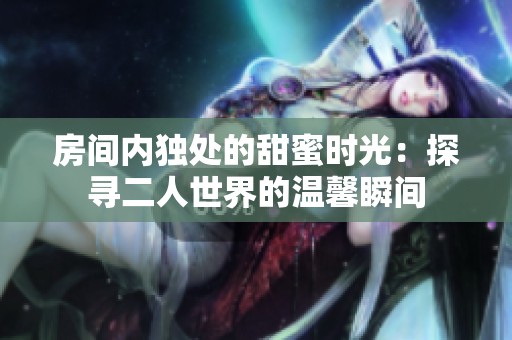 房间内独处的甜蜜时光：探寻二人世界的温馨瞬间