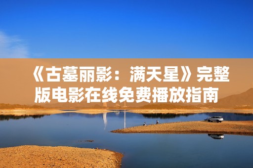 《古墓丽影：满天星》完整版电影在线免费播放指南