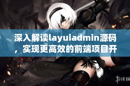 深入解读layuiadmin源码，实现更高效的前端项目开发